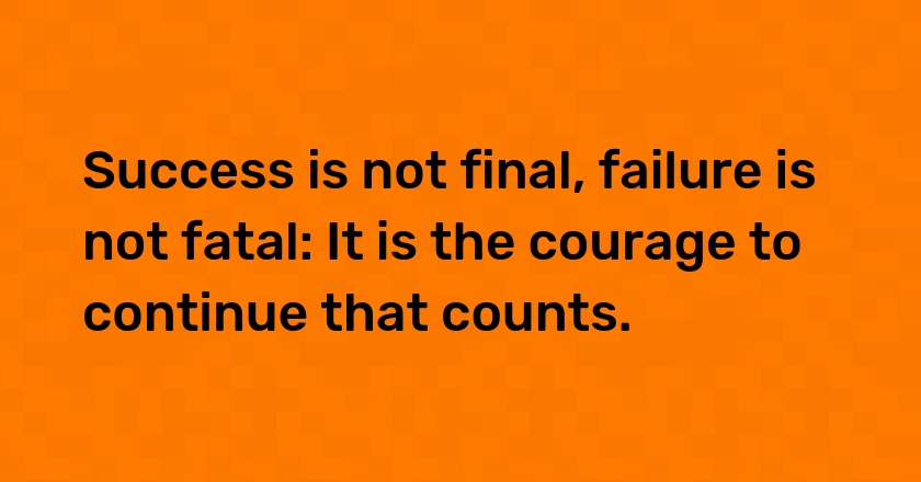 Success is not final, failure is not fatal: It is the courage to continue that counts.