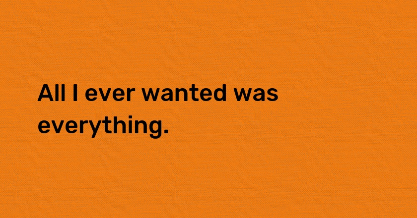 All I ever wanted was everything.