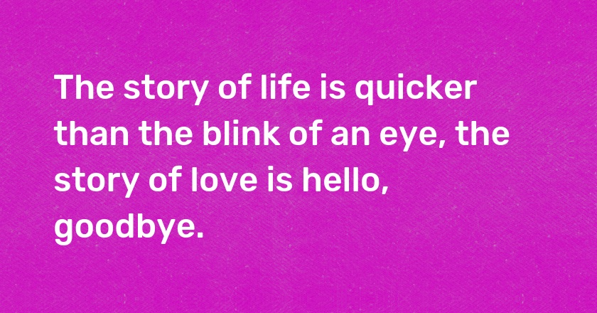 The story of life is quicker than the blink of an eye, the story of love is hello, goodbye.