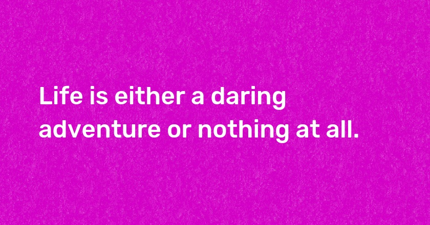 Life is either a daring adventure or nothing at all.