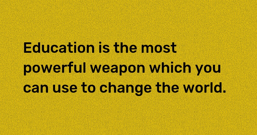 Education is the most powerful weapon which you can use to change the world.