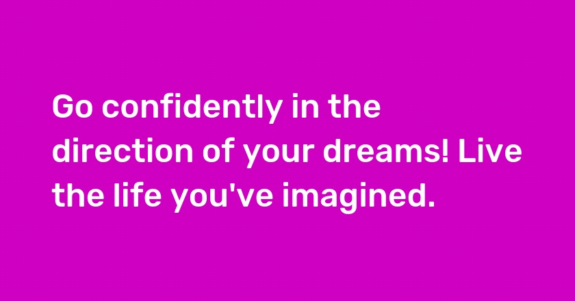 Go confidently in the direction of your dreams! Live the life you've imagined.