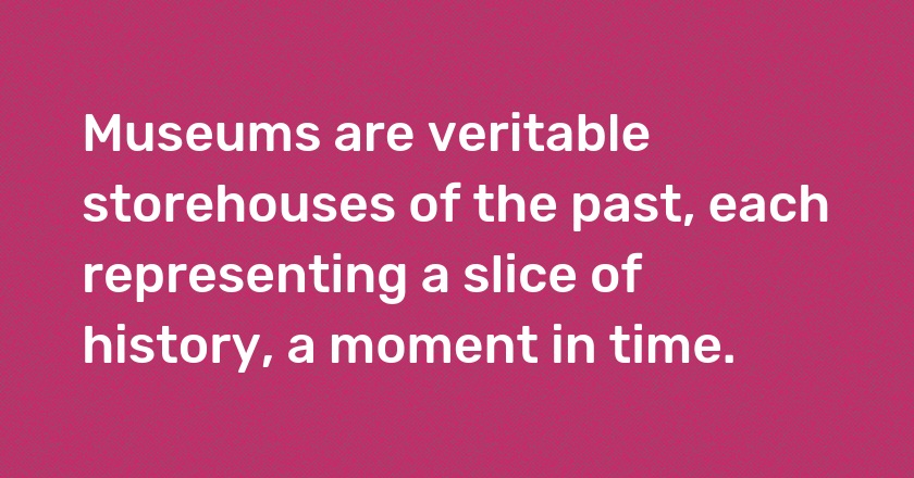 Museums are veritable storehouses of the past, each representing a slice of history, a moment in time.