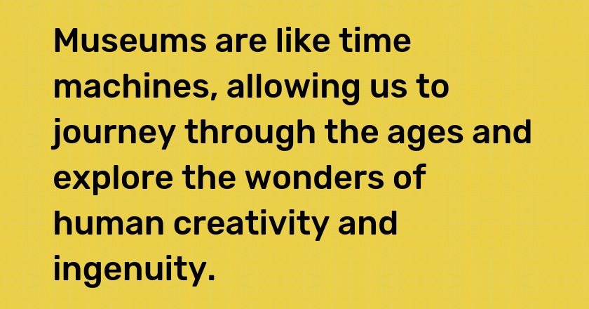 Museums are like time machines, allowing us to journey through the ages and explore the wonders of human creativity and ingenuity.