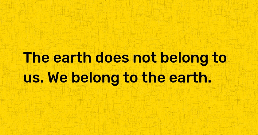 The earth does not belong to us. We belong to the earth.