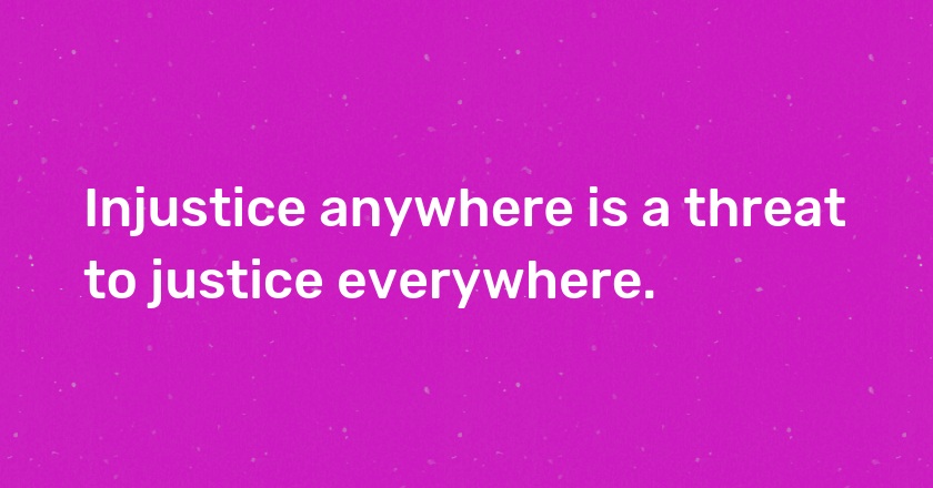 Injustice anywhere is a threat to justice everywhere.