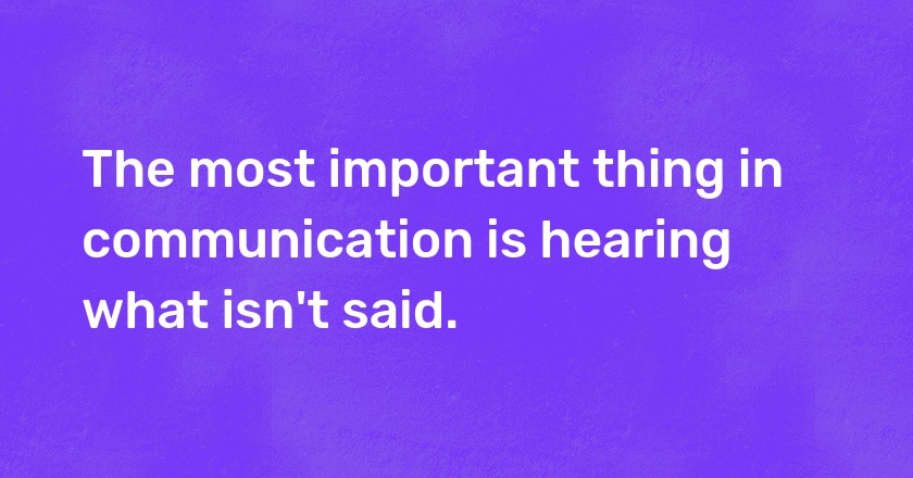 The most important thing in communication is hearing what isn't said.