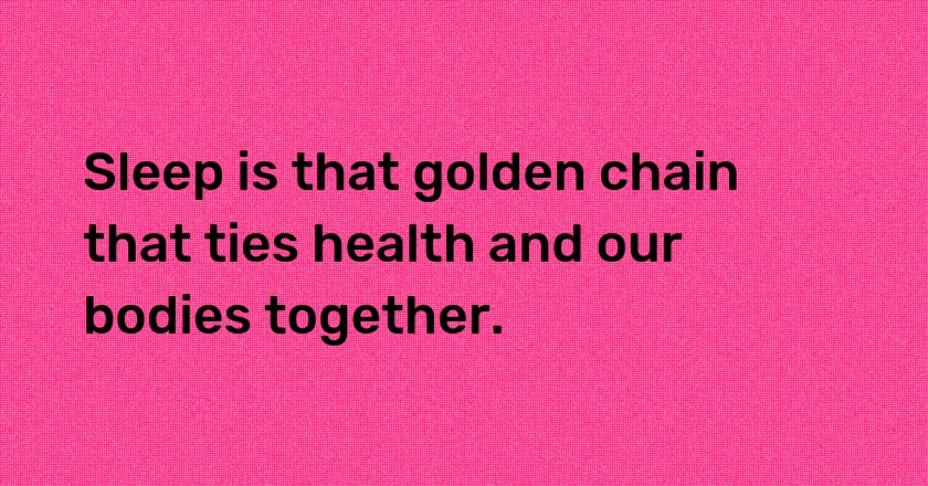 Sleep is that golden chain that ties health and our bodies together.