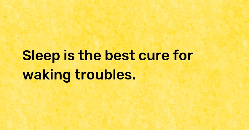 Sleep is the best cure for waking troubles.