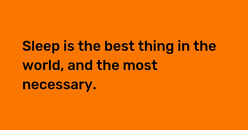 Sleep is the best thing in the world, and the most necessary.