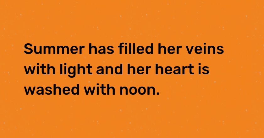 Summer has filled her veins with light and her heart is washed with noon.