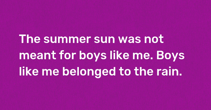 The summer sun was not meant for boys like me. Boys like me belonged to the rain.