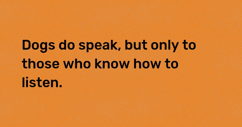 Dogs do speak, but only to those who know how to listen.