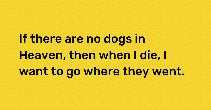 If there are no dogs in Heaven, then when I die, I want to go where they went.