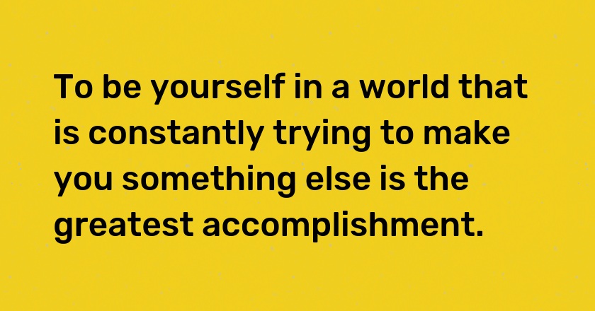 To be yourself in a world that is constantly trying to make you something else is the greatest accomplishment.