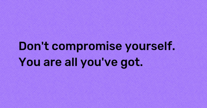 Don't compromise yourself. You are all you've got.