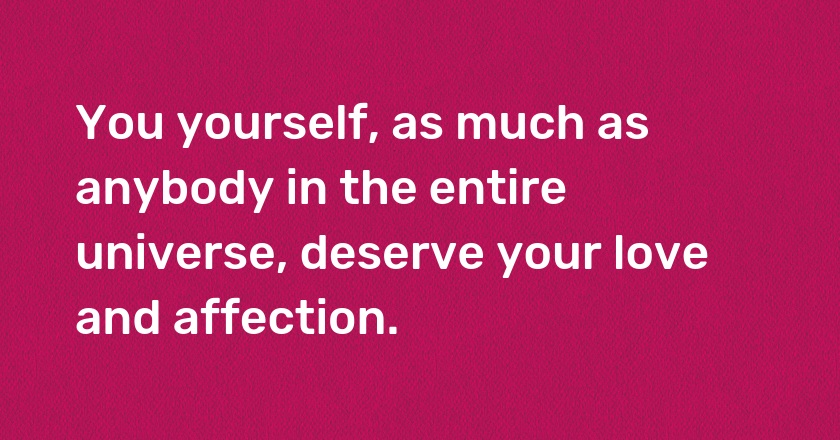 You yourself, as much as anybody in the entire universe, deserve your love and affection.