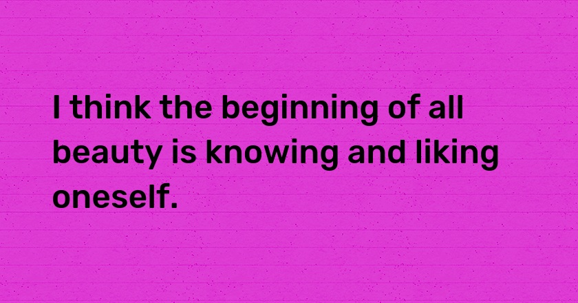 I think the beginning of all beauty is knowing and liking oneself.