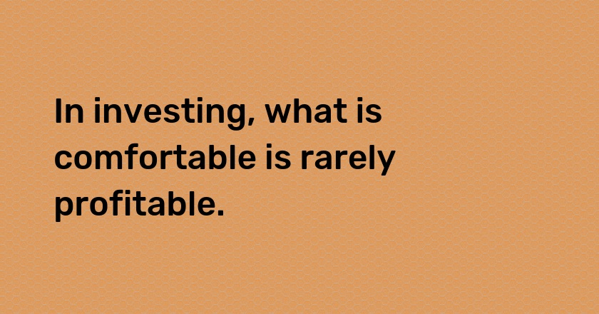 In investing, what is comfortable is rarely profitable.