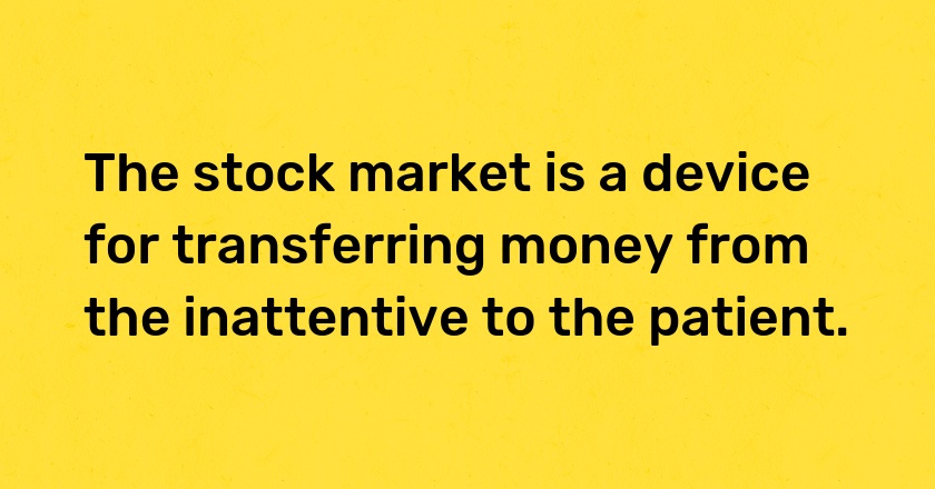 The stock market is a device for transferring money from the inattentive to the patient.