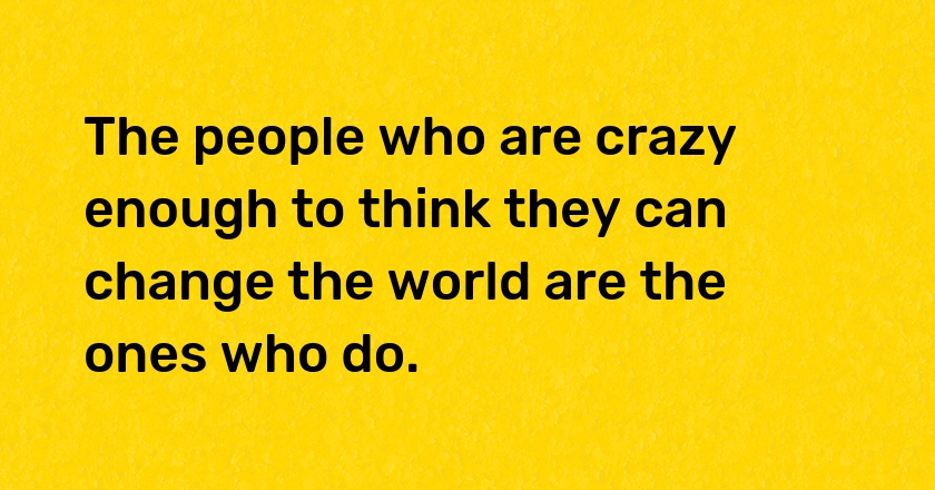 The people who are crazy enough to think they can change the world are the ones who do.