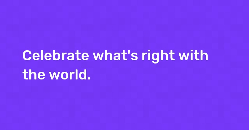 Celebrate what's right with the world.