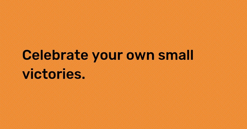 Celebrate your own small victories.