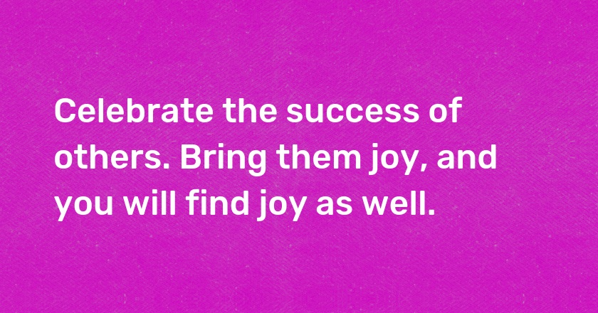 Celebrate the success of others. Bring them joy, and you will find joy as well.