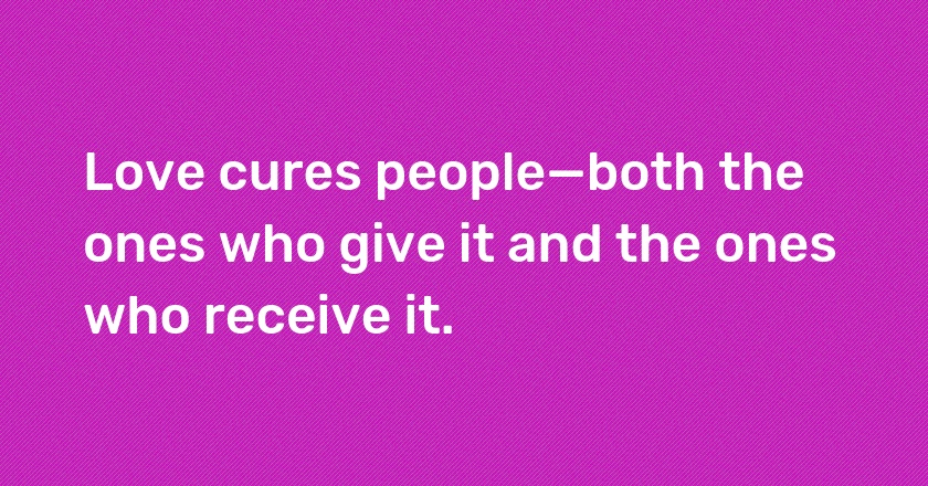 Love cures people—both the ones who give it and the ones who receive it.