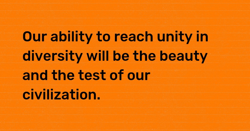 Our ability to reach unity in diversity will be the beauty and the test of our civilization.