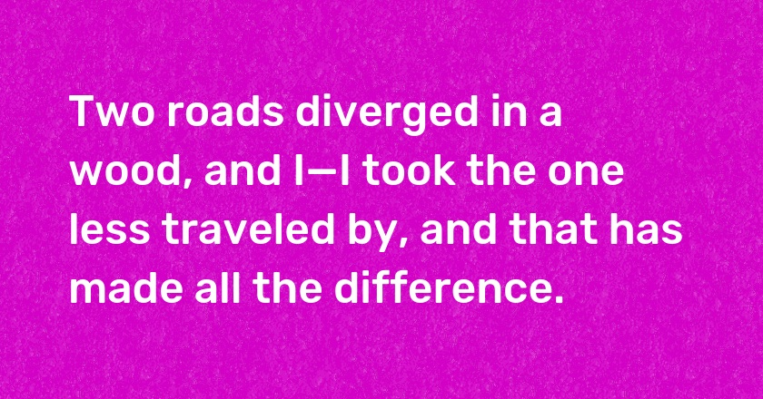 Two roads diverged in a wood, and I—I took the one less traveled by, and that has made all the difference.