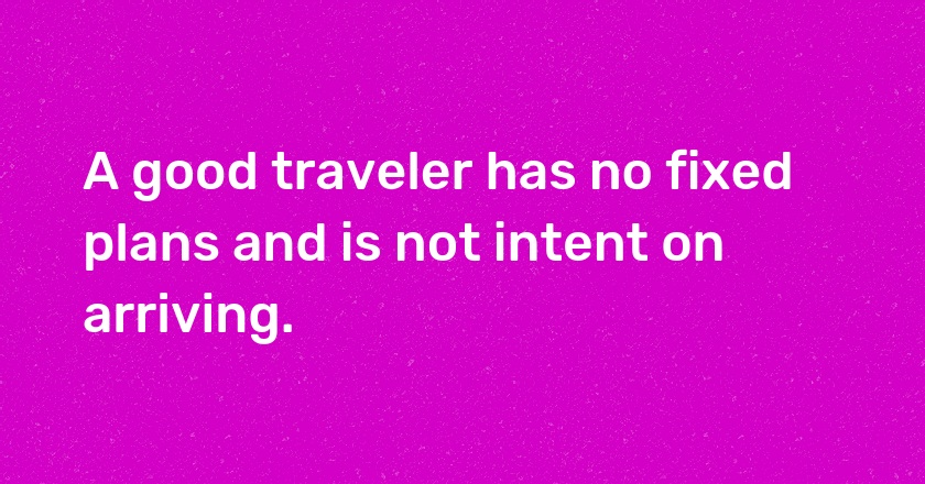 A good traveler has no fixed plans and is not intent on arriving.