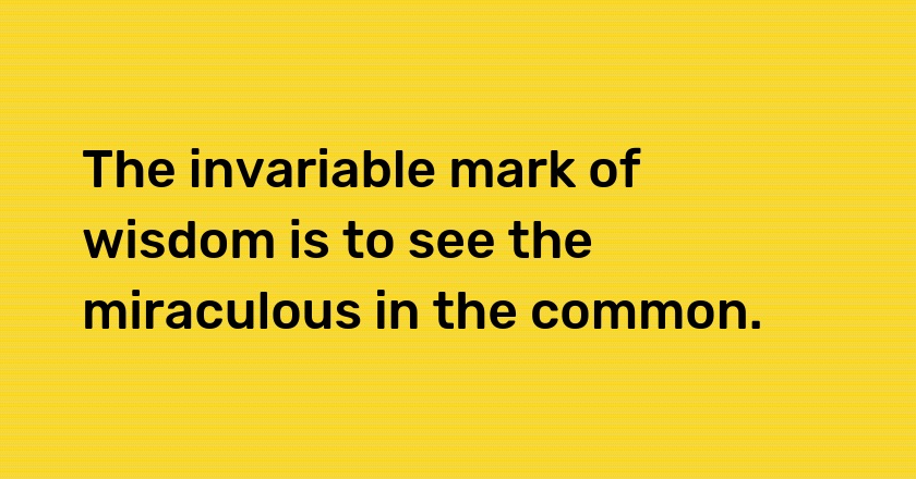 The invariable mark of wisdom is to see the miraculous in the common.