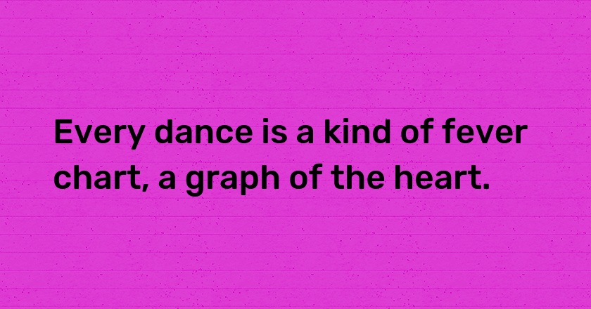 Every dance is a kind of fever chart, a graph of the heart.