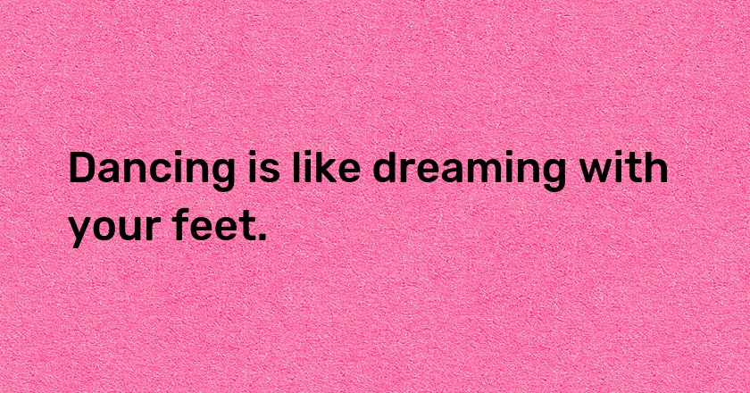 Dancing is like dreaming with your feet.