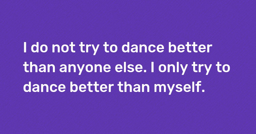 I do not try to dance better than anyone else. I only try to dance better than myself.