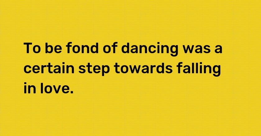 To be fond of dancing was a certain step towards falling in love.