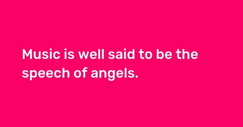 Music is well said to be the speech of angels.