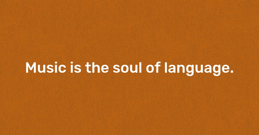 Music is the soul of language.