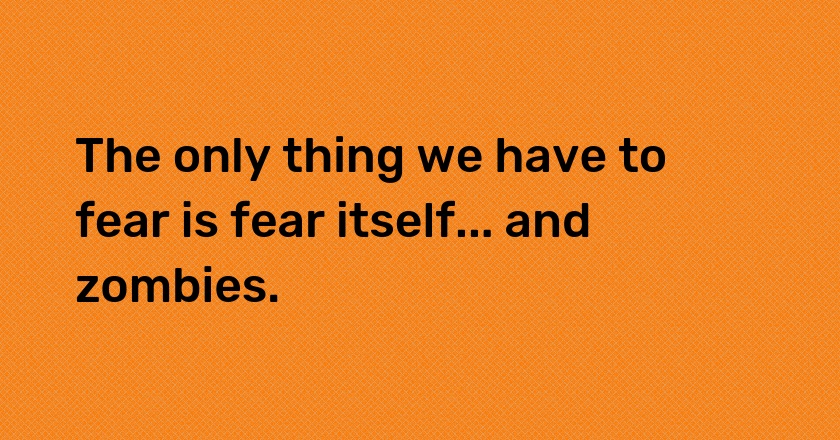 The only thing we have to fear is fear itself... and zombies.