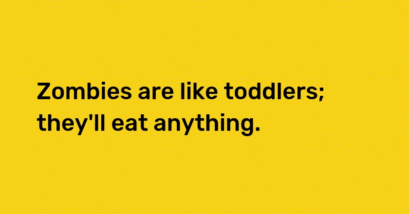 Zombies are like toddlers; they'll eat anything.