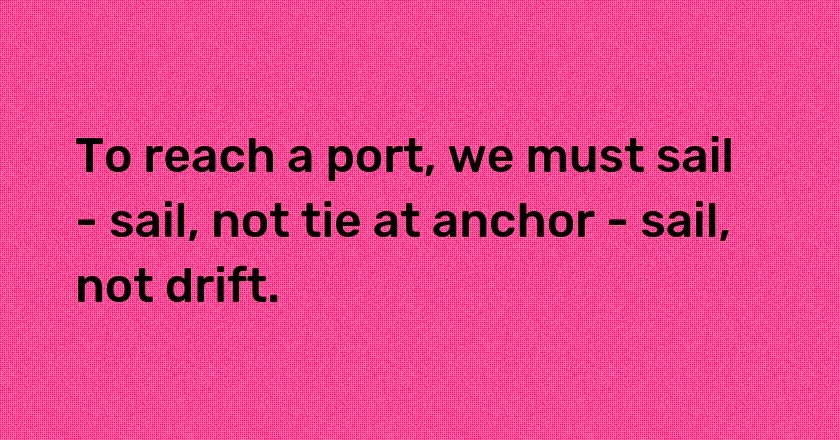 To reach a port, we must sail - sail, not tie at anchor - sail, not drift.