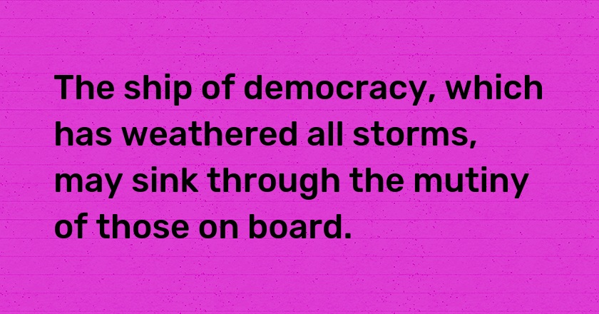 The ship of democracy, which has weathered all storms, may sink through the mutiny of those on board.