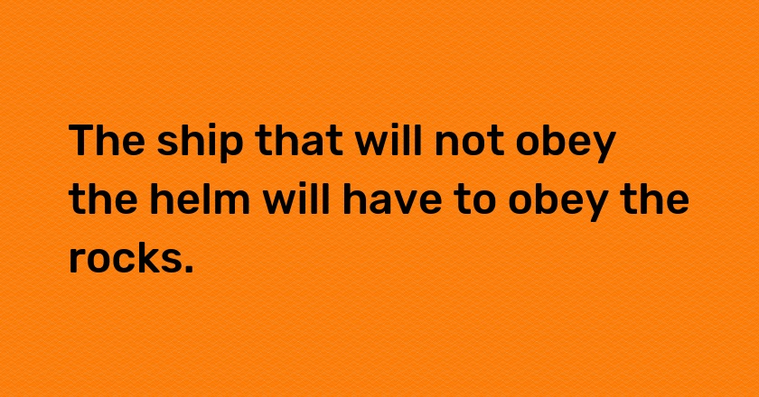 The ship that will not obey the helm will have to obey the rocks.