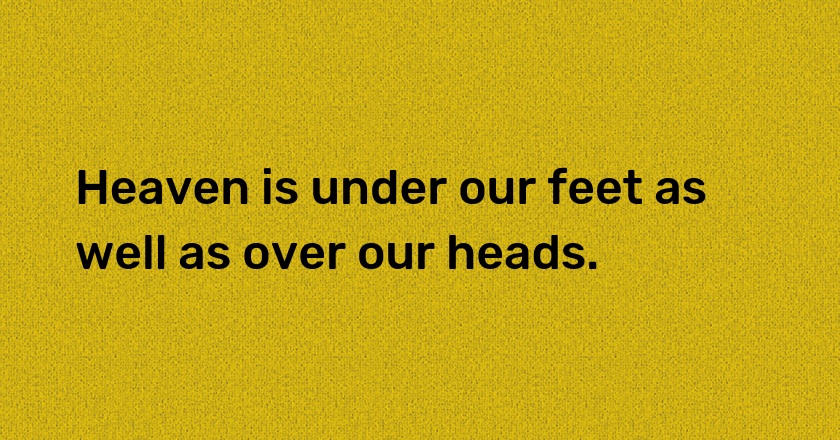 Heaven is under our feet as well as over our heads.