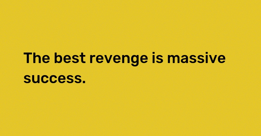 The best revenge is massive success.