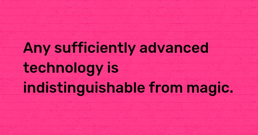 Any sufficiently advanced technology is indistinguishable from magic.