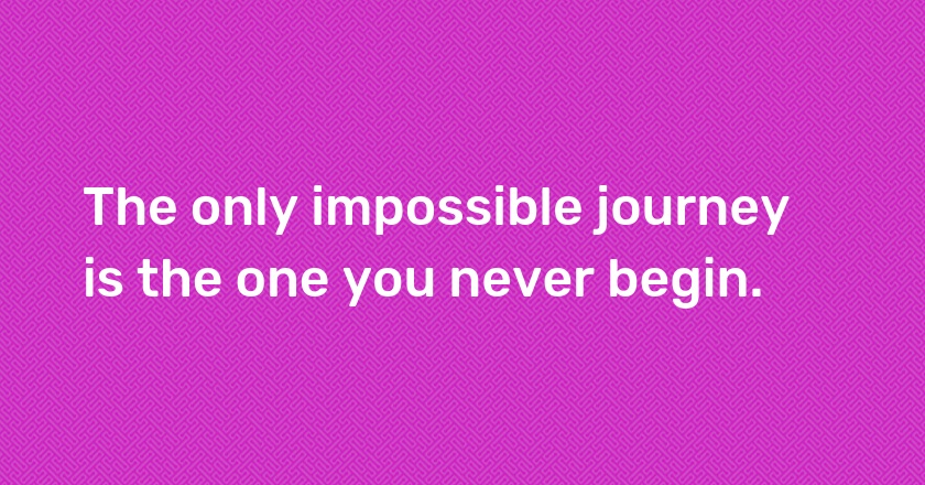 The only impossible journey is the one you never begin.