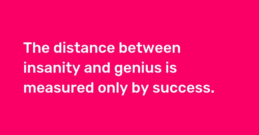 The distance between insanity and genius is measured only by success.