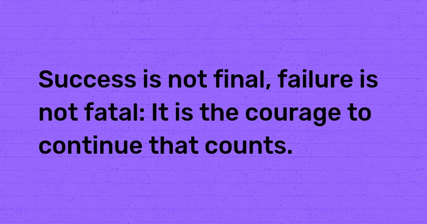 Success is not final, failure is not fatal: It is the courage to continue that counts.